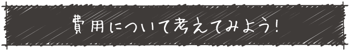 費用について考えてみよう!